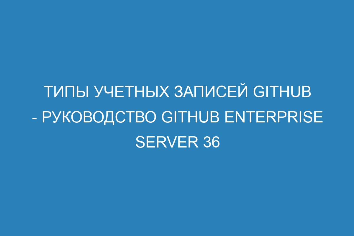 Типы учетных записей GitHub - Руководство GitHub Enterprise Server 36