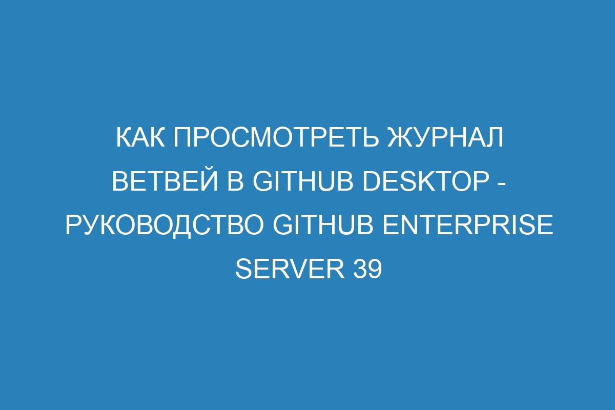 Как просмотреть журнал ветвей в GitHub Desktop - руководство GitHub Enterprise Server 39