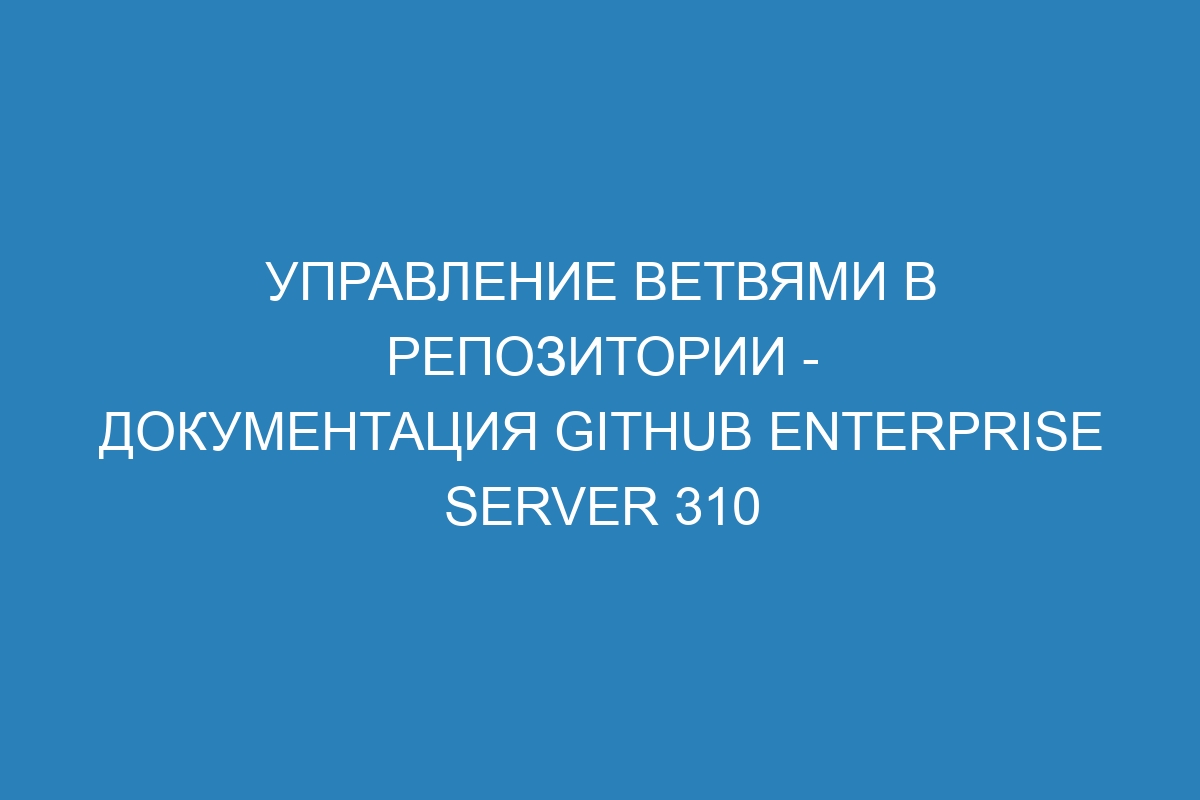 Управление ветвями в репозитории - документация GitHub Enterprise Server 310