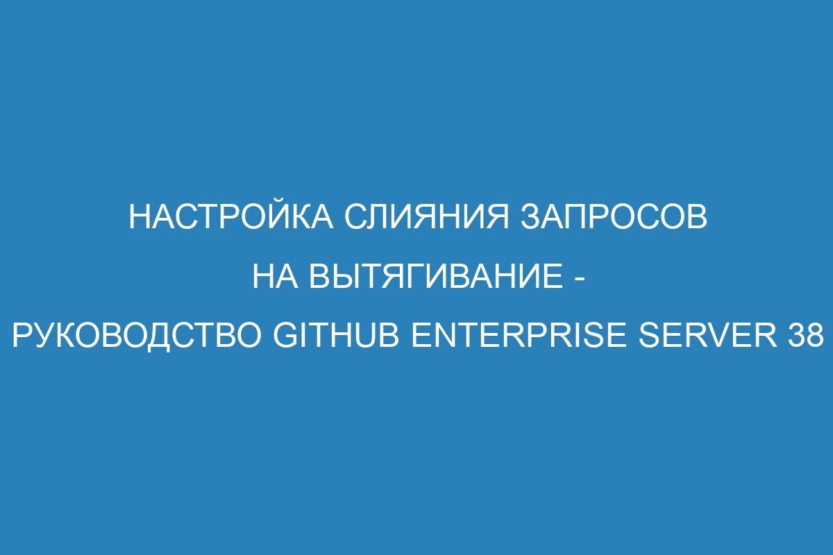 Настройка слияния запросов на вытягивание - Руководство GitHub Enterprise Server 38