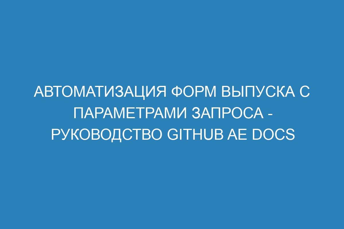 Автоматизация форм выпуска с параметрами запроса - Руководство GitHub AE Docs