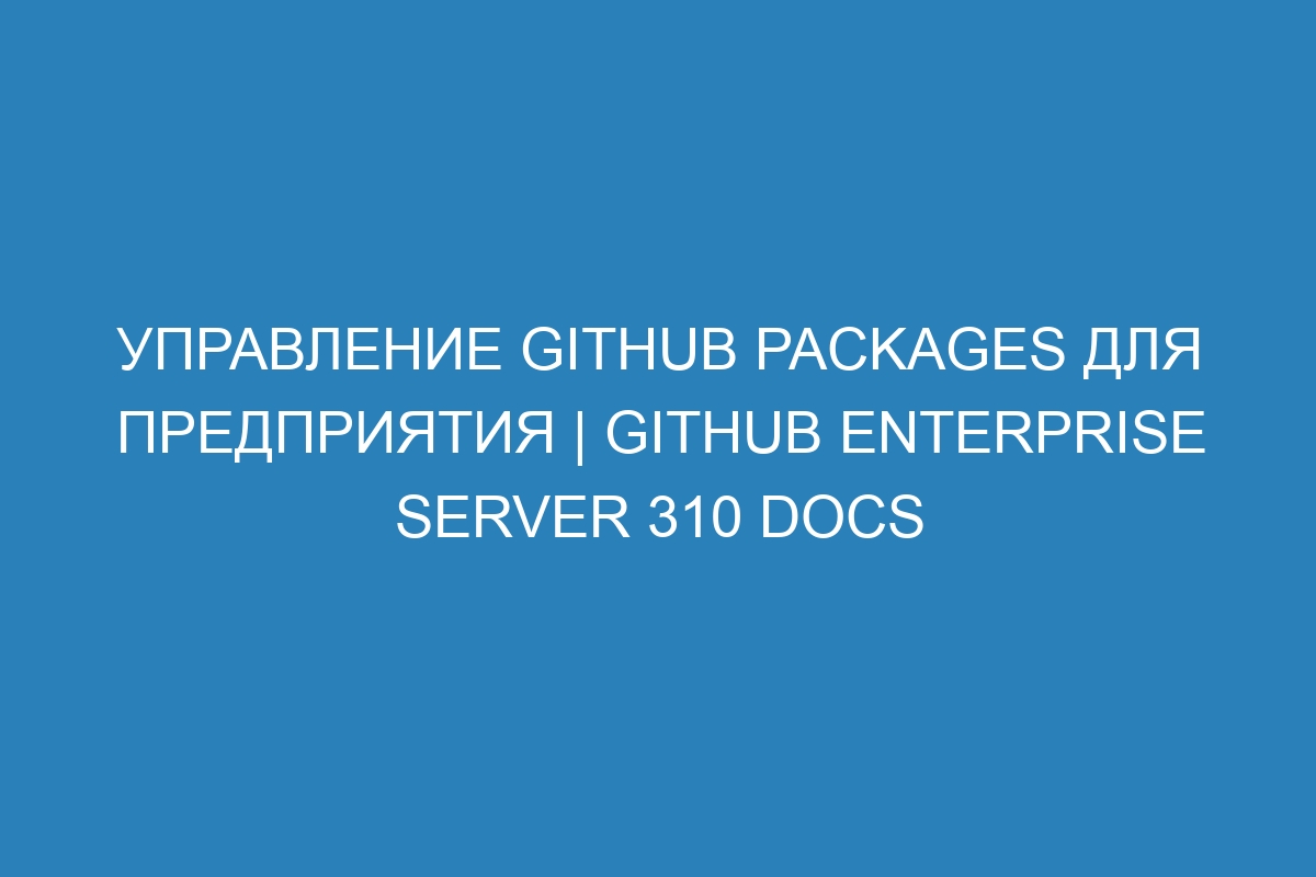 Управление GitHub Packages для предприятия | GitHub Enterprise Server 310 Docs