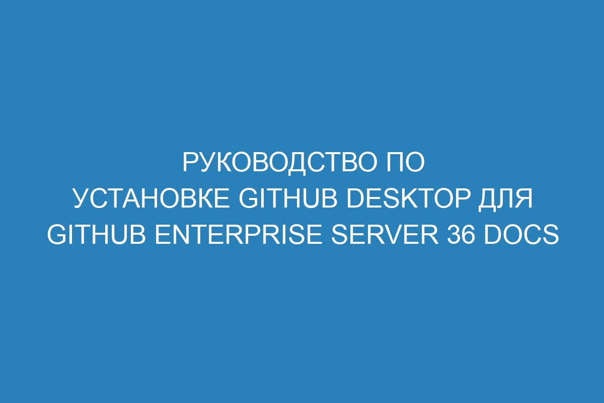 Руководство по установке GitHub Desktop для GitHub Enterprise Server 36 Docs