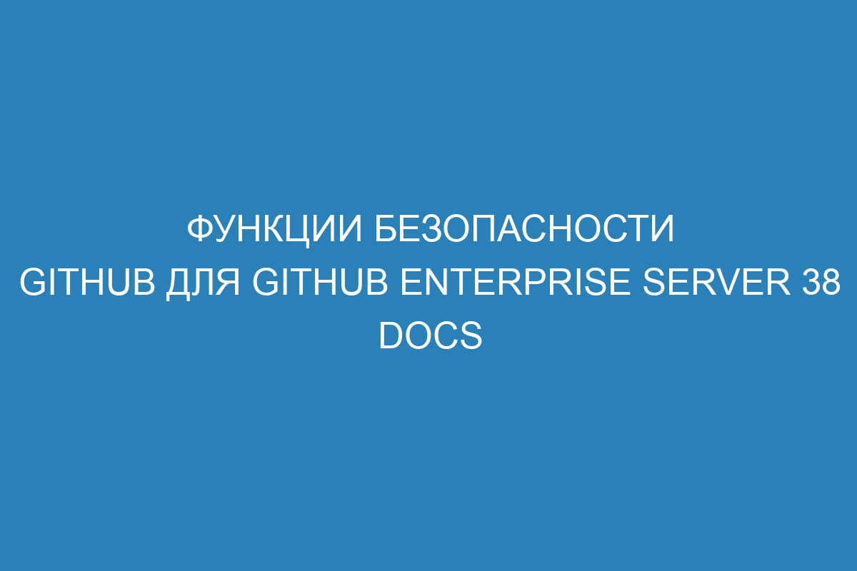 Функции безопасности GitHub для GitHub Enterprise Server 38 Docs