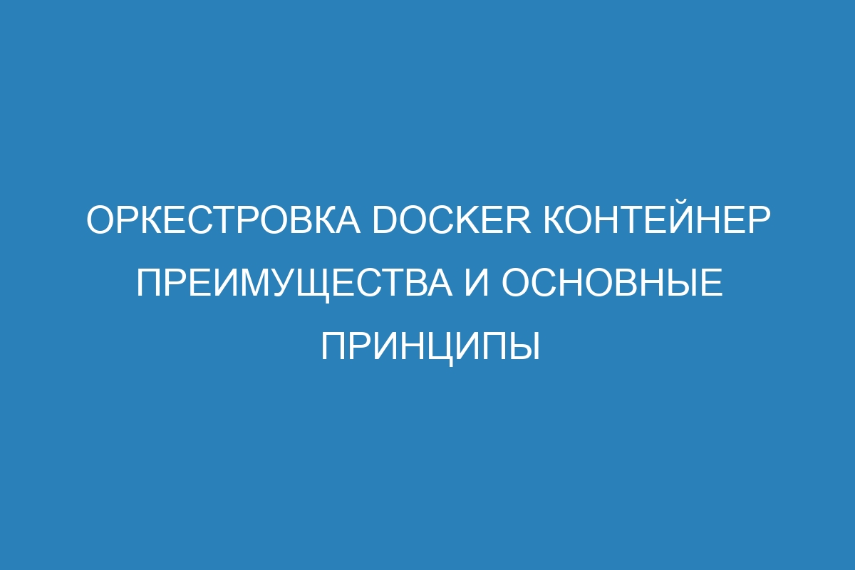 Оркестровка Docker контейнер преимущества и основные принципы