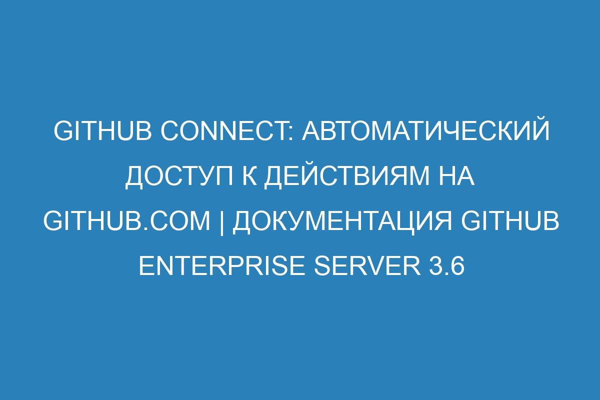 GitHub Connect: автоматический доступ к действиям на GitHub.com | Документация GitHub Enterprise Server 3.6