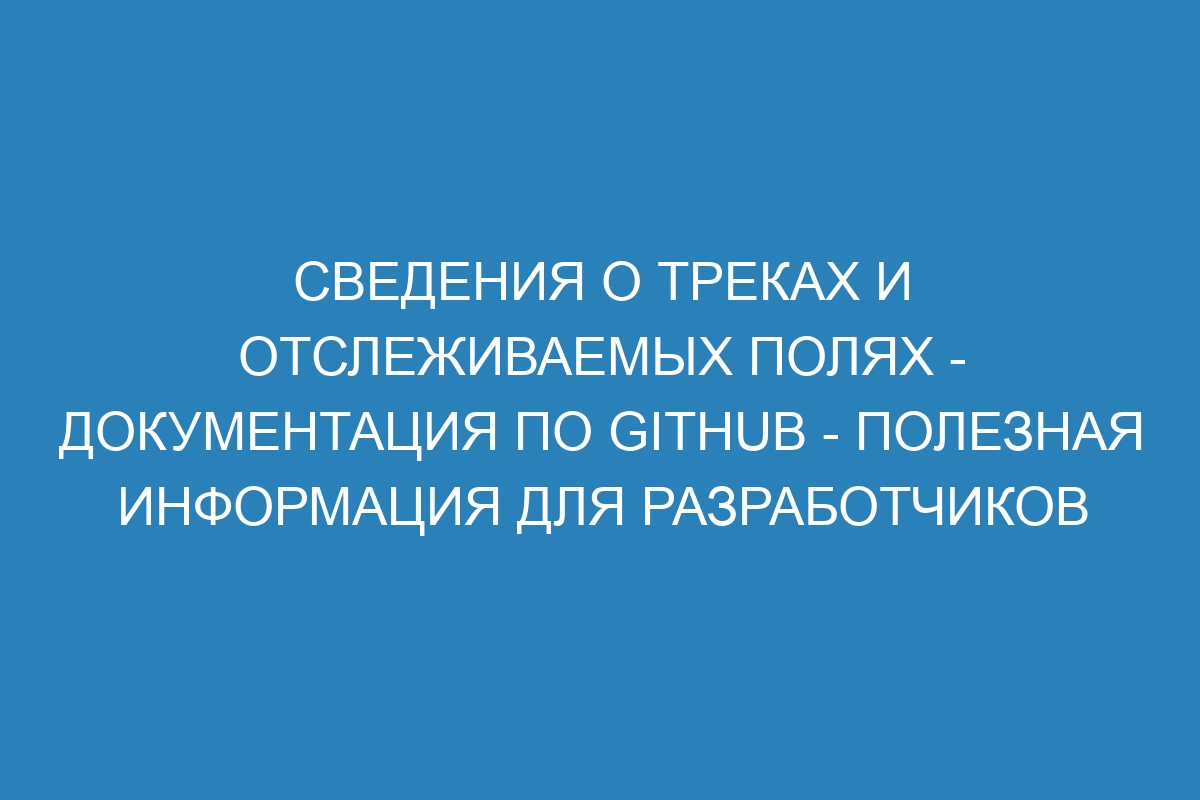 Сведения о треках и отслеживаемых полях - Документация по GitHub - Полезная информация для разработчиков