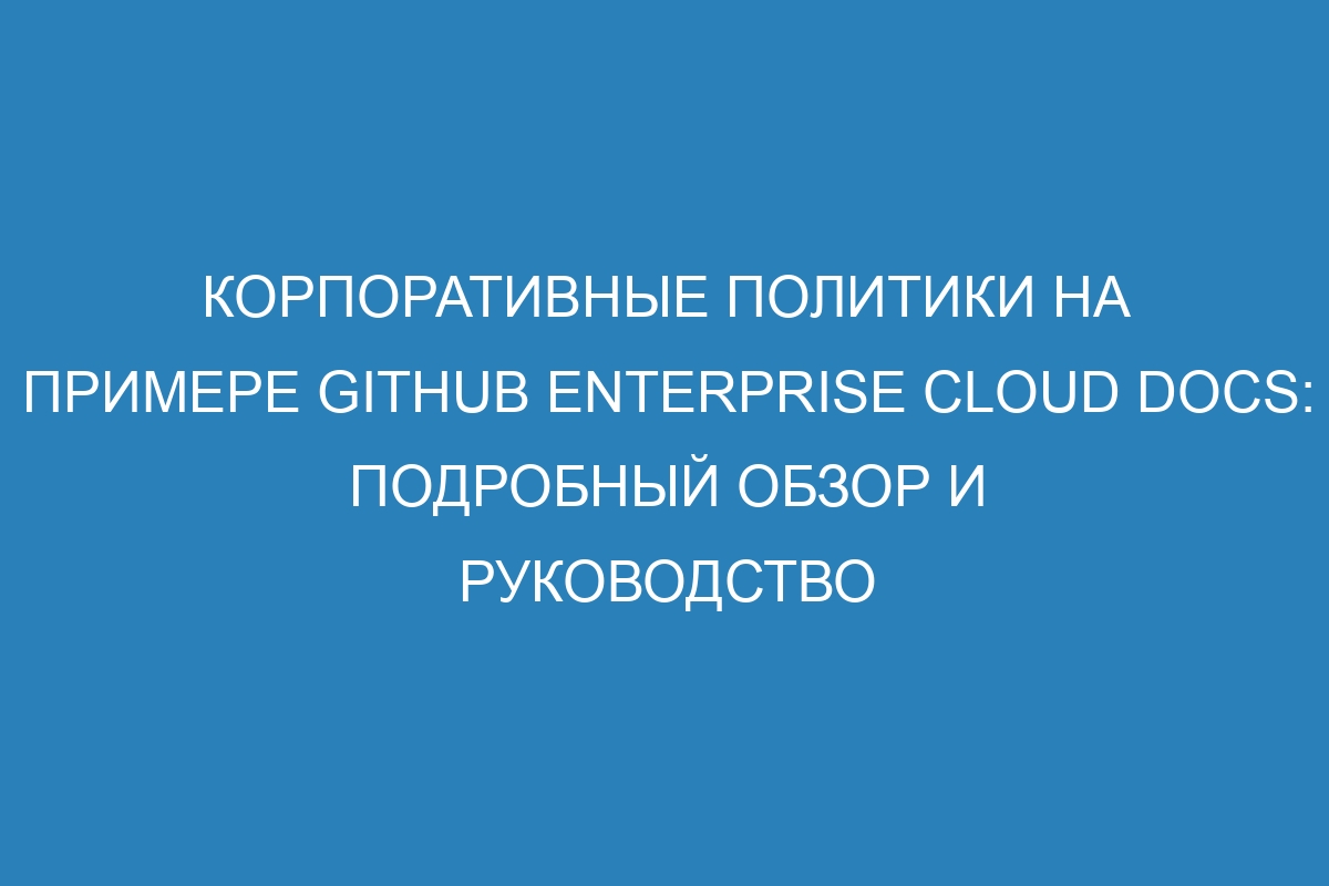 Корпоративные политики на примере GitHub Enterprise Cloud Docs: подробный обзор и руководство