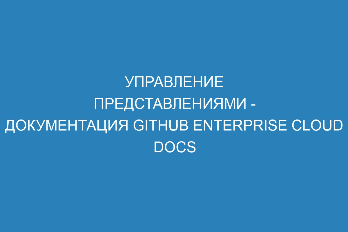 Управление представлениями - документация GitHub Enterprise Cloud Docs