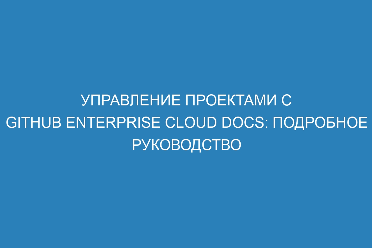 Управление проектами с GitHub Enterprise Cloud Docs: подробное руководство