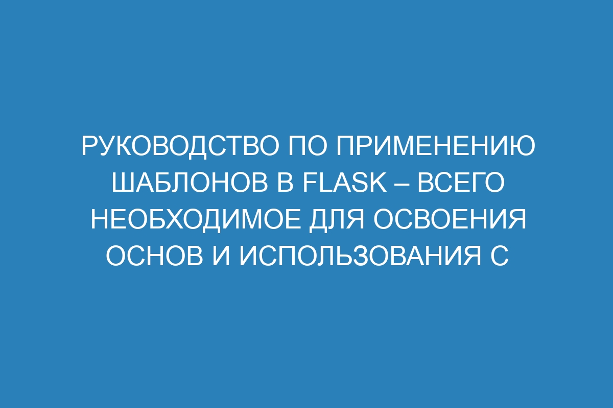 Руководство по применению шаблонов в Flask – всего необходимое для освоения основ и использования с подробными примерами и документацией