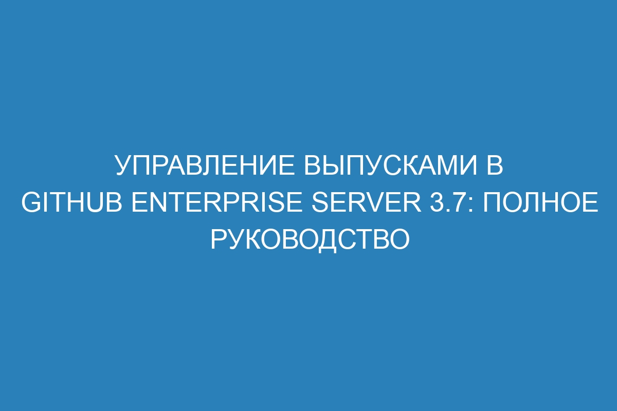 Управление выпусками в GitHub Enterprise Server 3.7: полное руководство