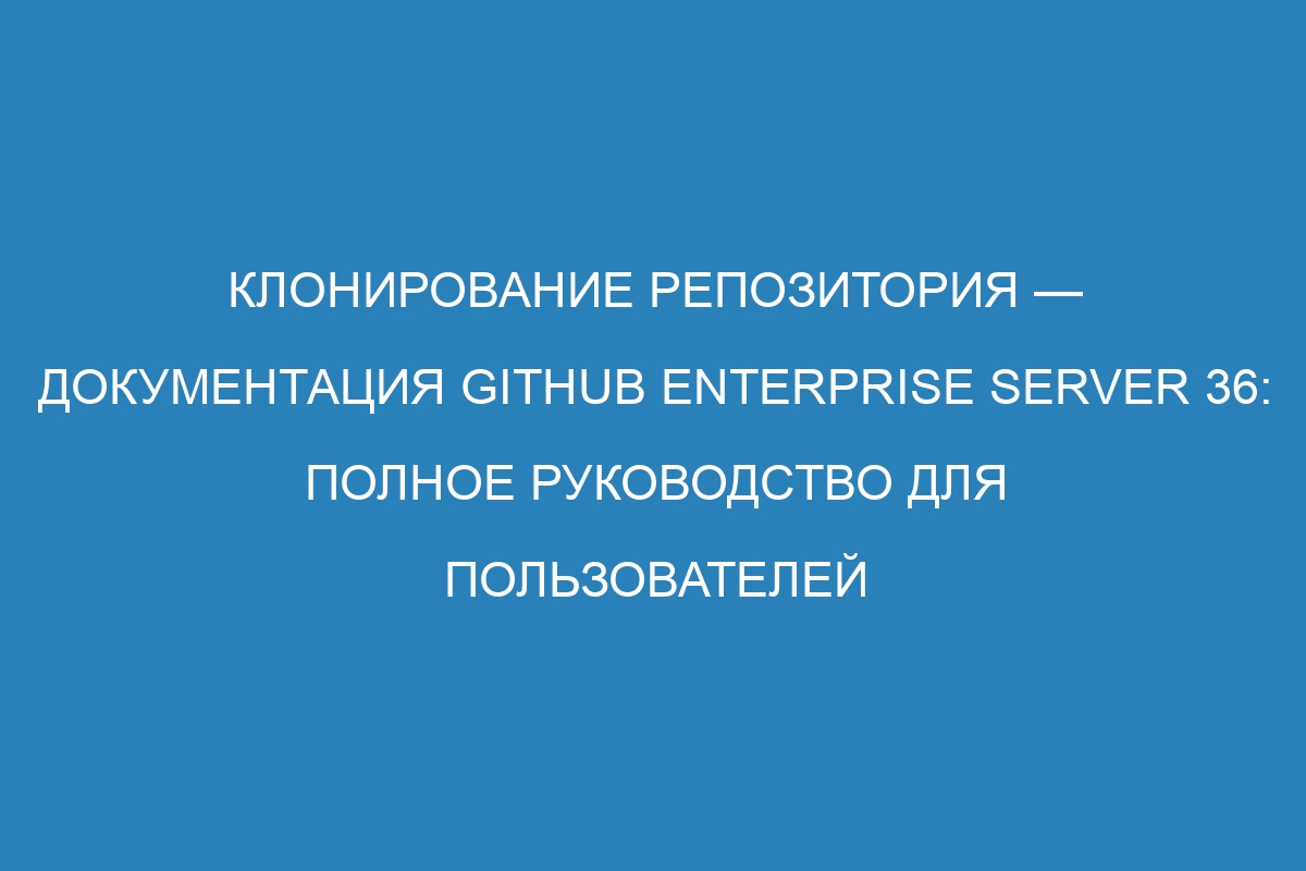 Клонирование репозитория — документация GitHub Enterprise Server 36: полное руководство для пользователей