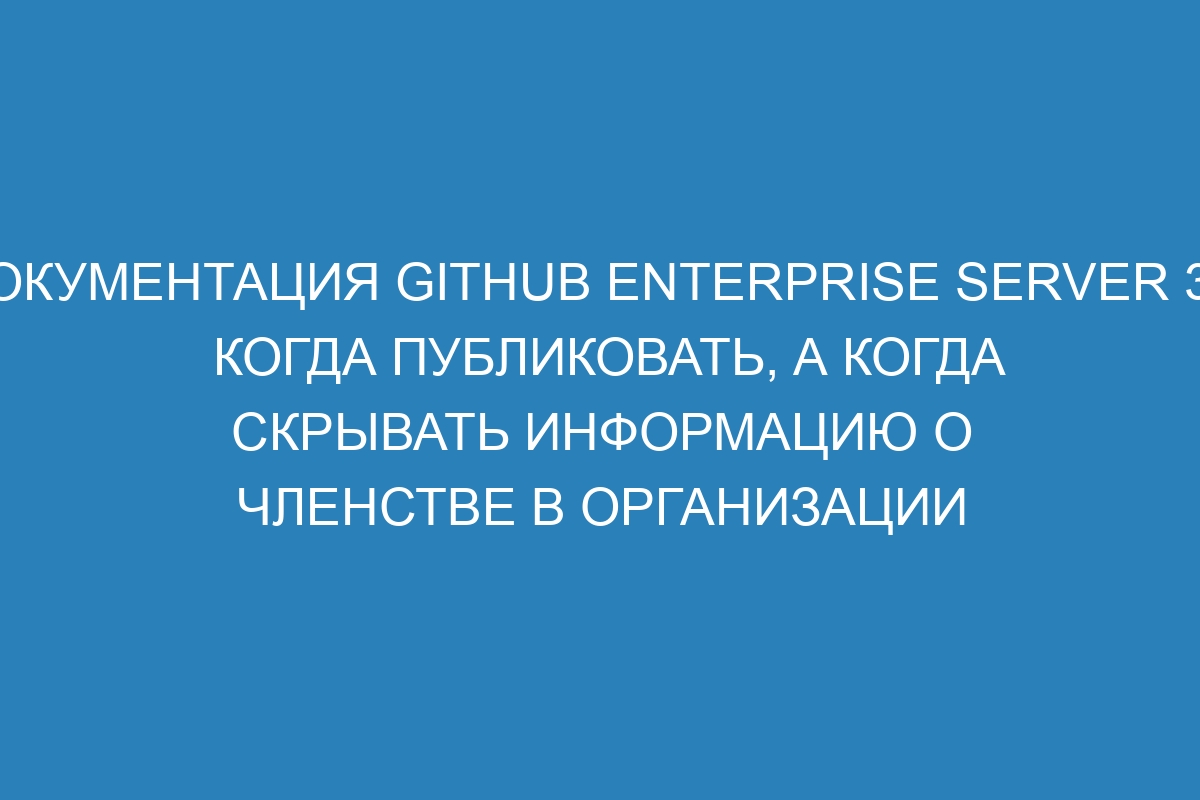 Документация GitHub Enterprise Server 38: когда публиковать, а когда скрывать информацию о членстве в организации