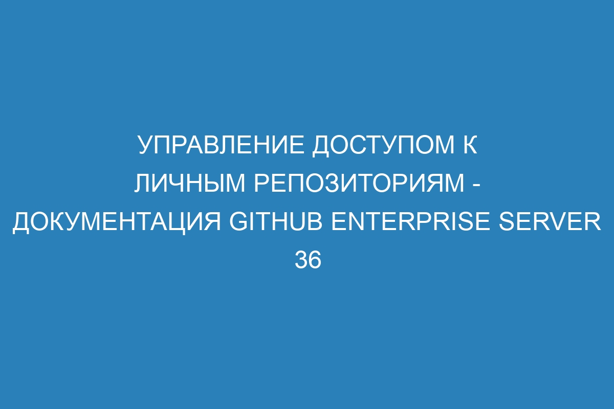 Управление доступом к личным репозиториям - документация GitHub Enterprise Server 36