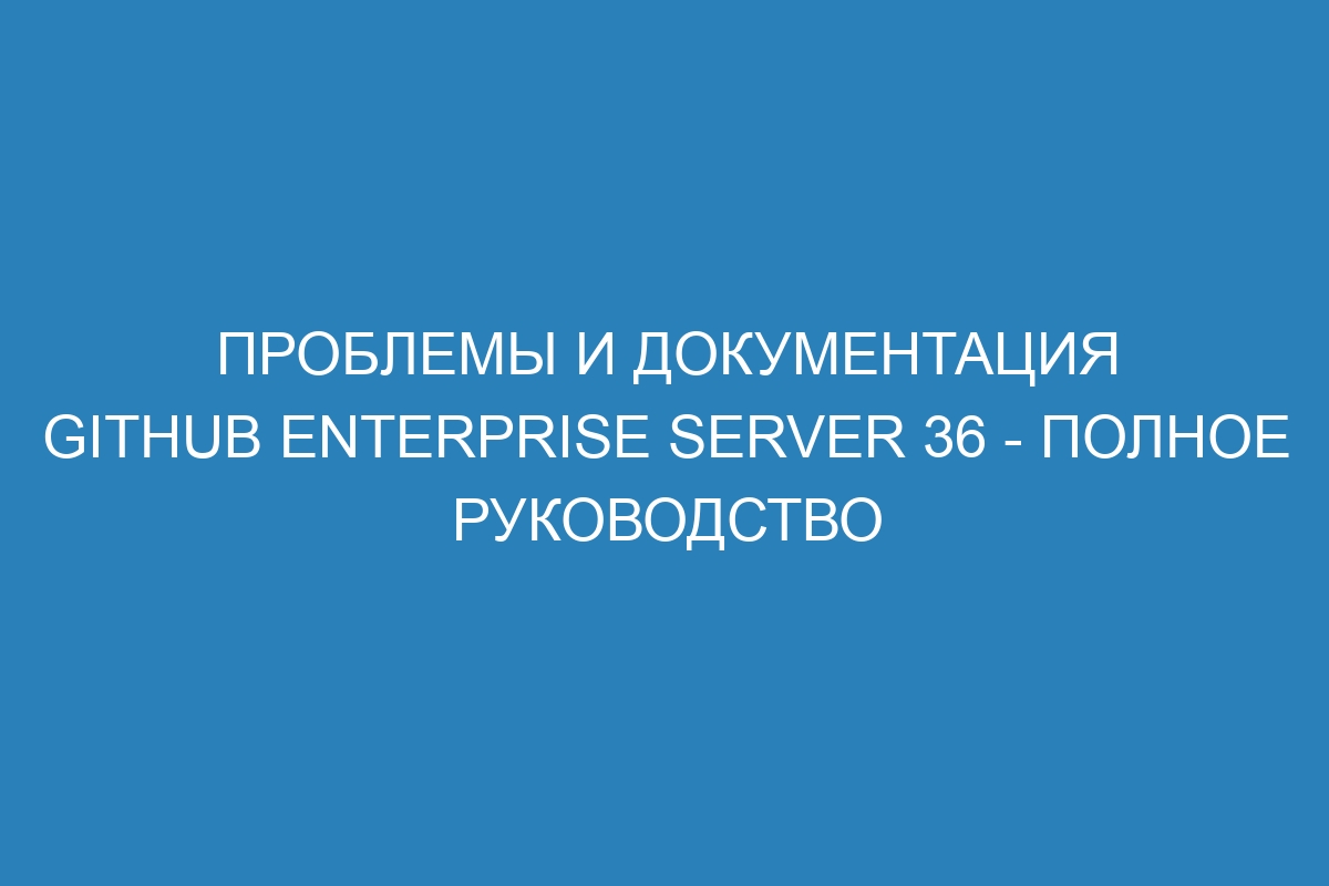 Проблемы и документация GitHub Enterprise Server 36 - Полное руководство