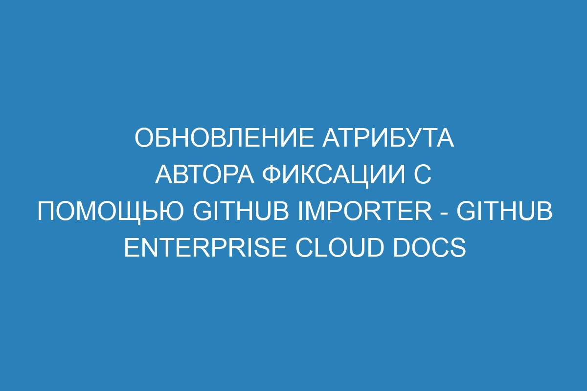 Обновление атрибута автора фиксации с помощью GitHub Importer - GitHub Enterprise Cloud Docs