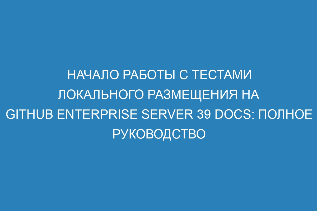 Начало работы с тестами локального размещения на GitHub Enterprise Server 39 Docs: полное руководство