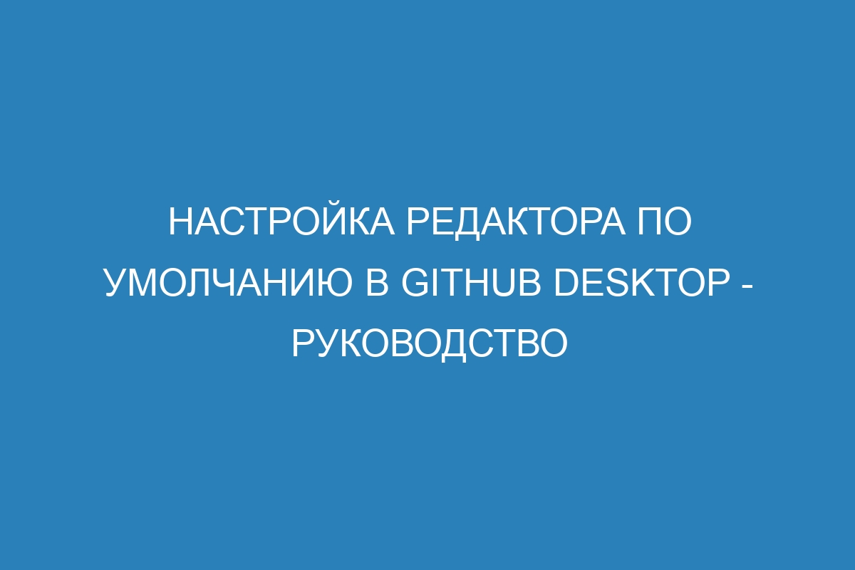 Настройка редактора по умолчанию в GitHub Desktop - руководство