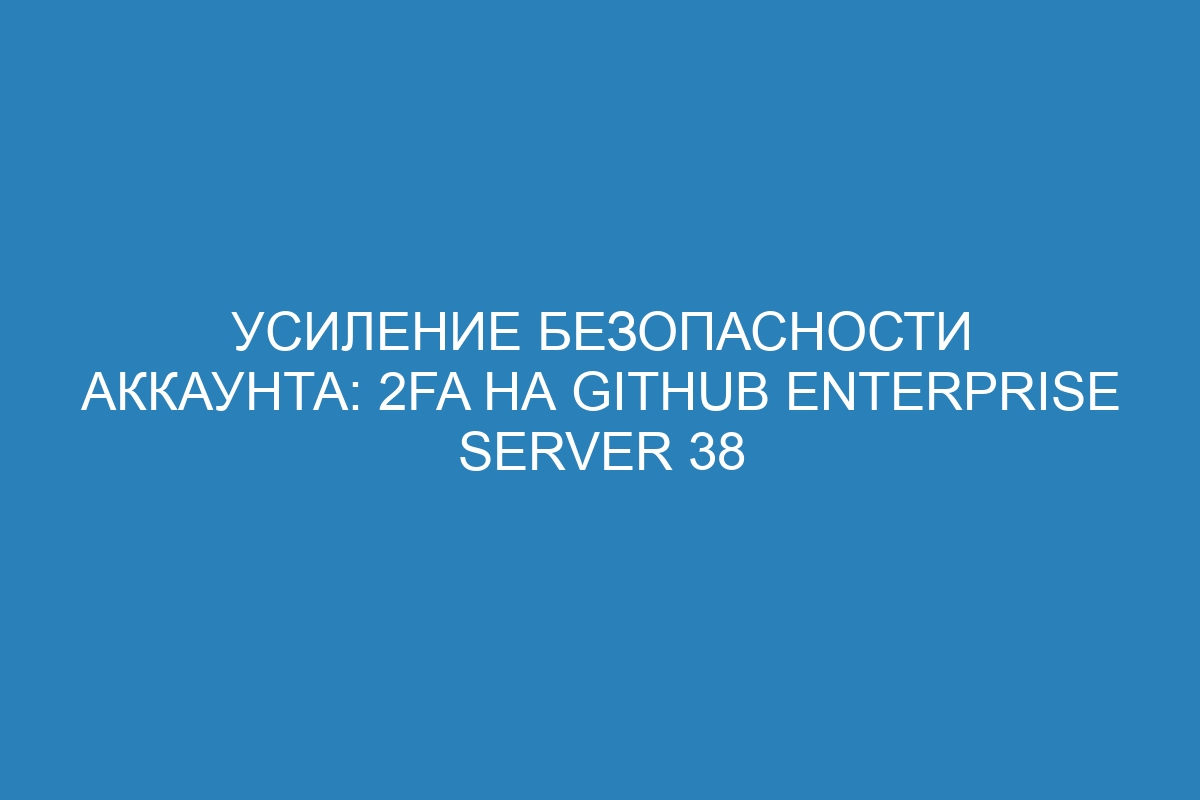 Усиление безопасности аккаунта: 2FA на GitHub Enterprise Server 38