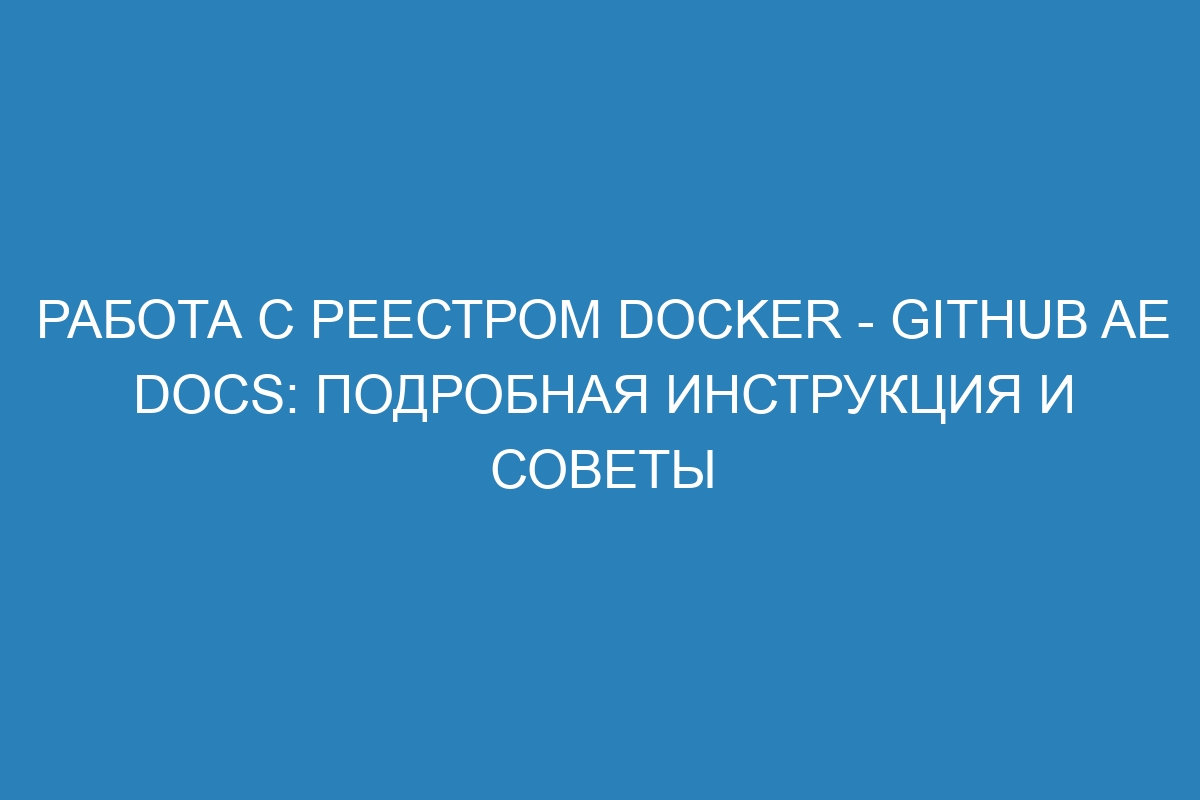 Работа с реестром Docker - GitHub AE Docs: подробная инструкция и советы