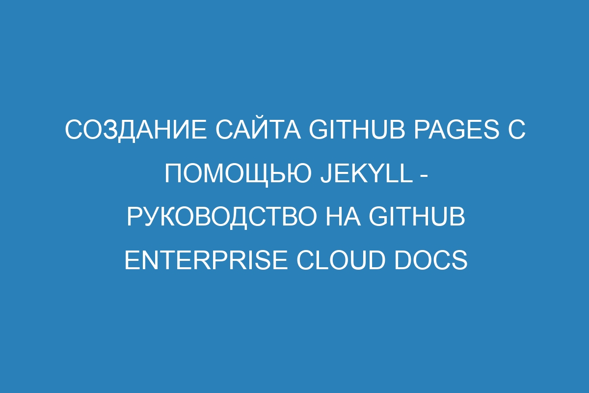 Создание сайта GitHub Pages с помощью Jekyll - руководство на GitHub Enterprise Cloud Docs