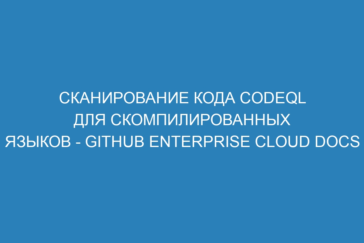 Сканирование кода CodeQL для скомпилированных языков - GitHub Enterprise Cloud Docs