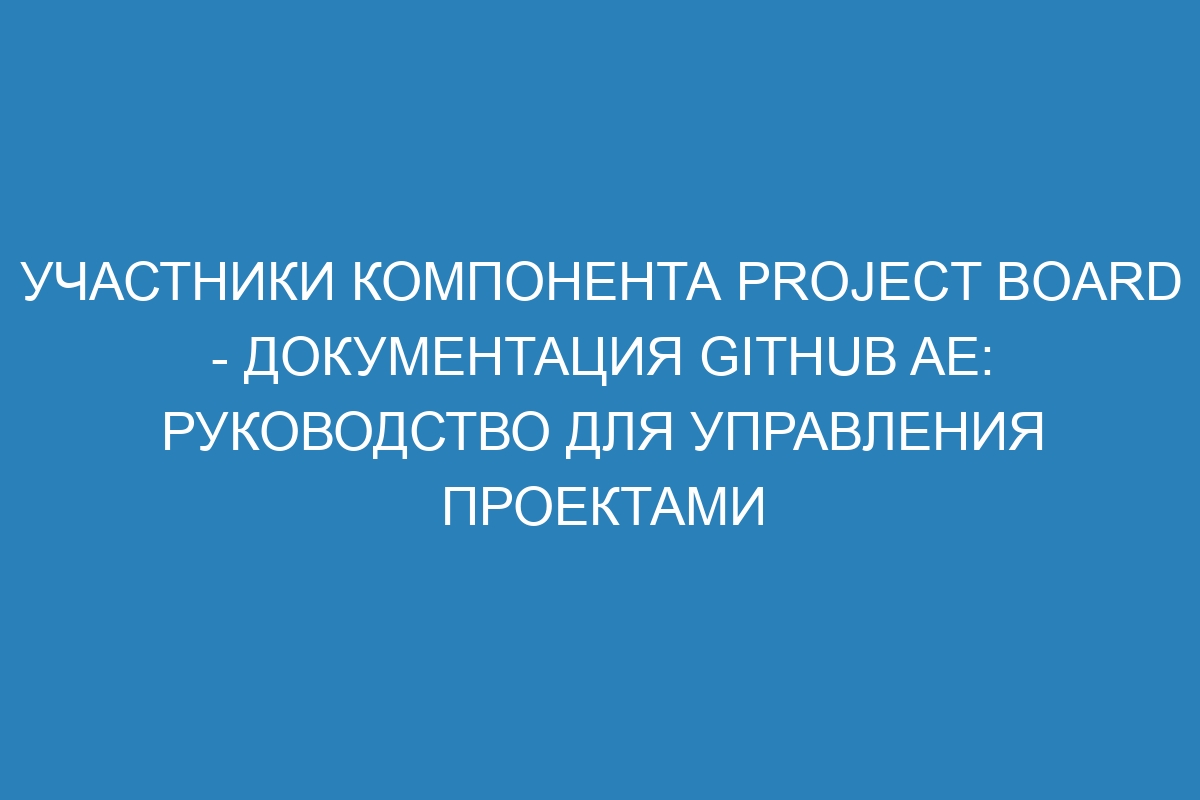 Участники компонента Project board - документация GitHub AE: руководство для управления проектами
