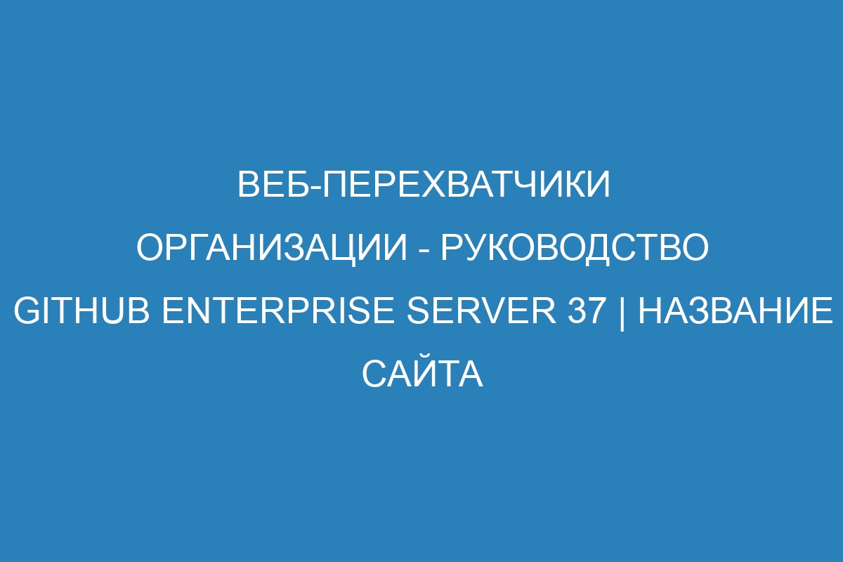 Веб-перехватчики организации - Руководство GitHub Enterprise Server 37 | Название сайта