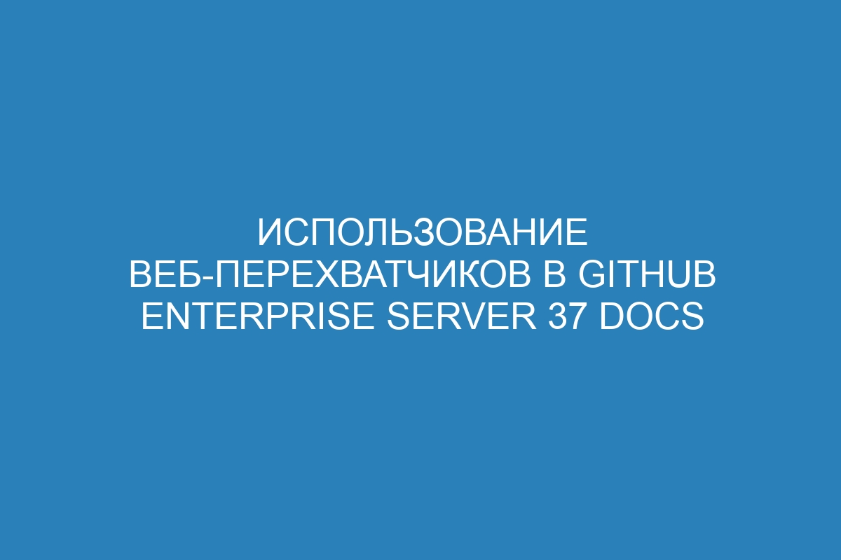 Использование веб-перехватчиков в GitHub Enterprise Server 37 Docs