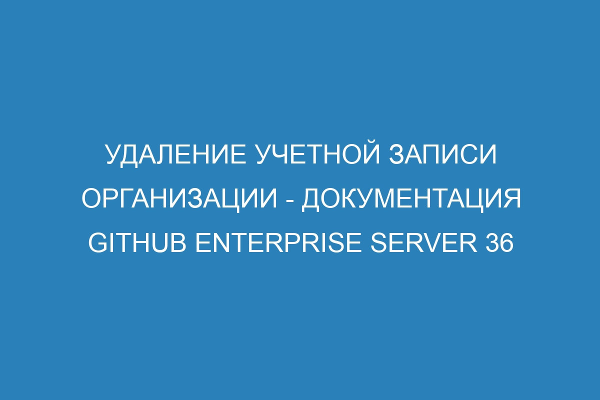 Удаление учетной записи организации - документация GitHub Enterprise Server 36