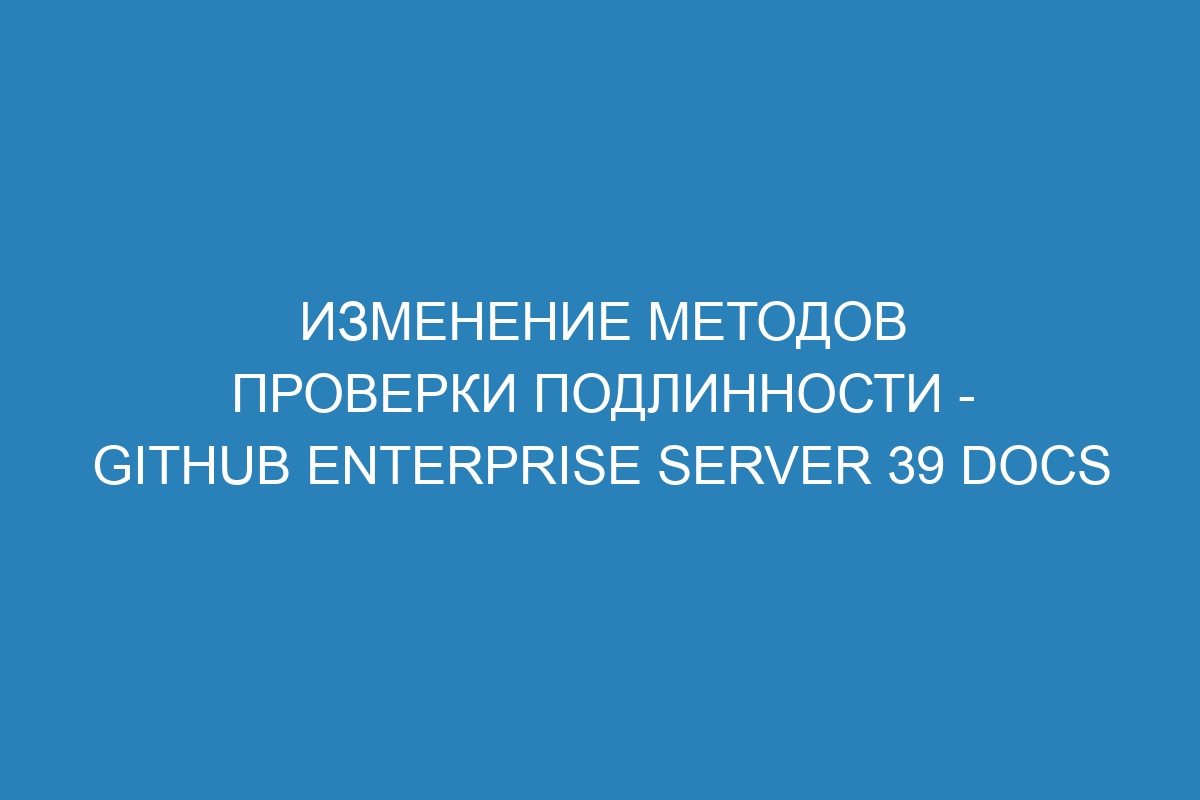 Изменение методов проверки подлинности - GitHub Enterprise Server 39 Docs