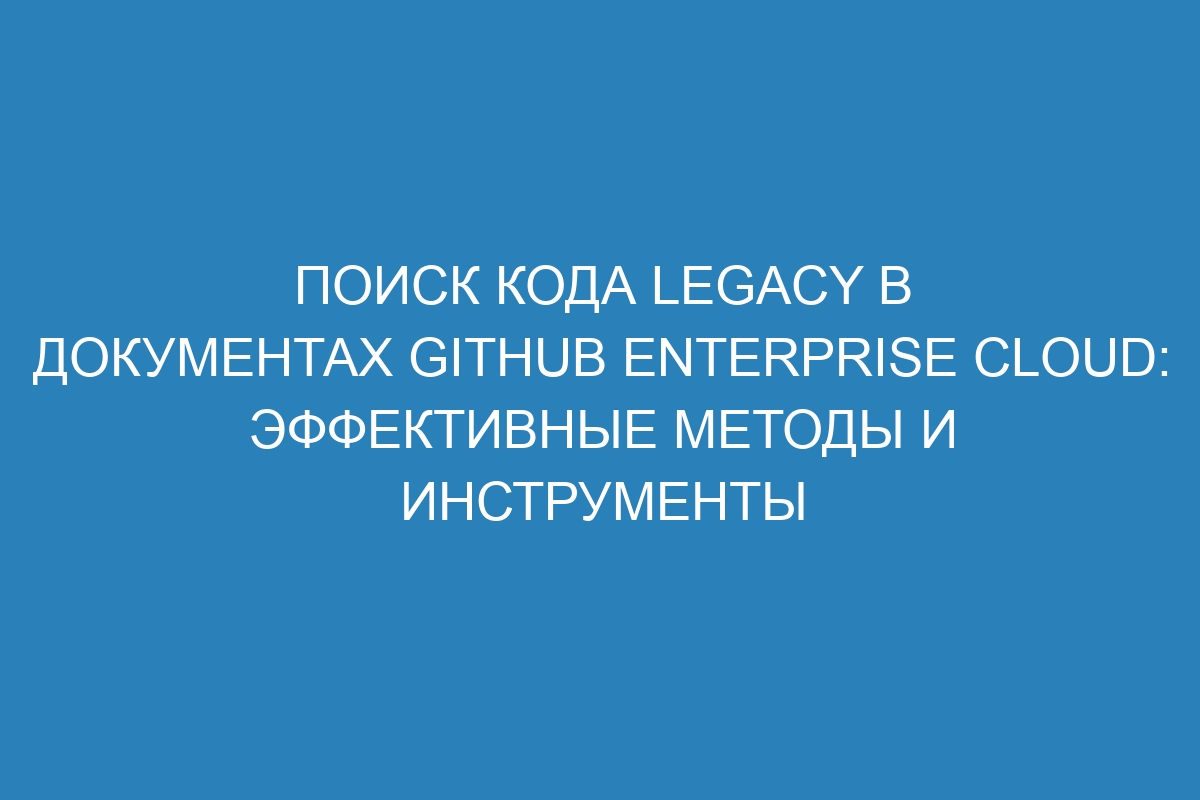 Поиск кода legacy в документах GitHub Enterprise Cloud: эффективные методы и инструменты