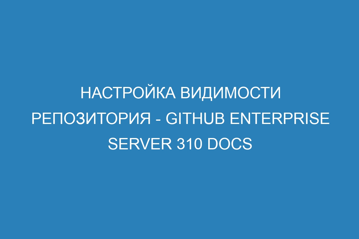 Настройка видимости репозитория - GitHub Enterprise Server 310 Docs