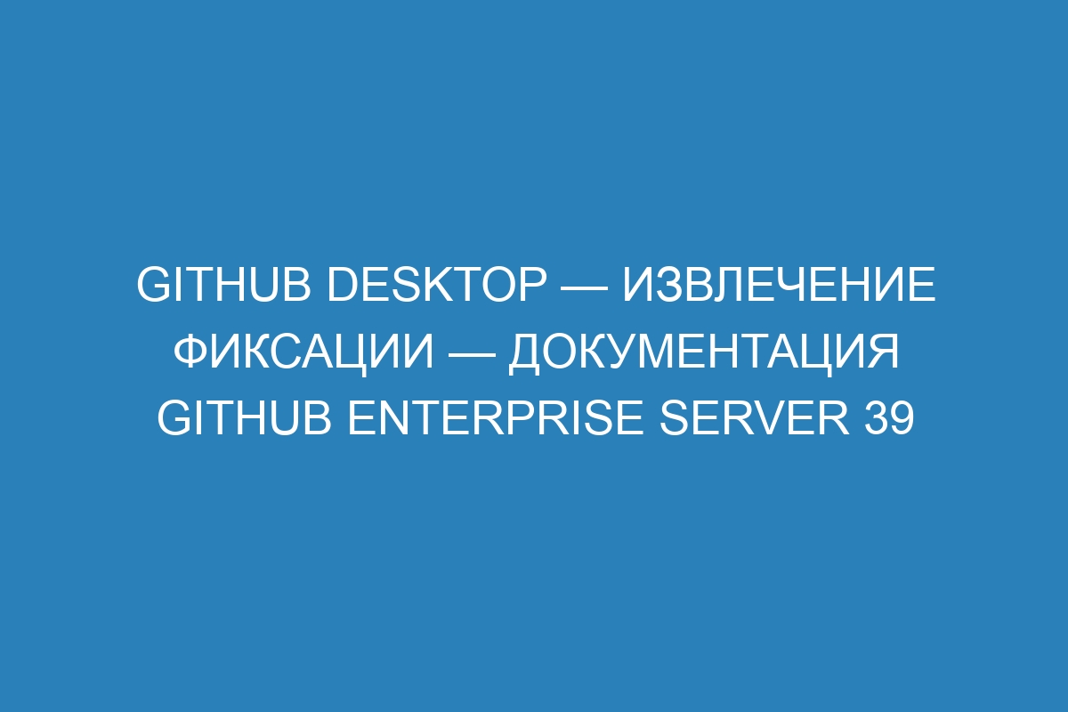 GitHub Desktop — извлечение фиксации — документация GitHub Enterprise Server 39