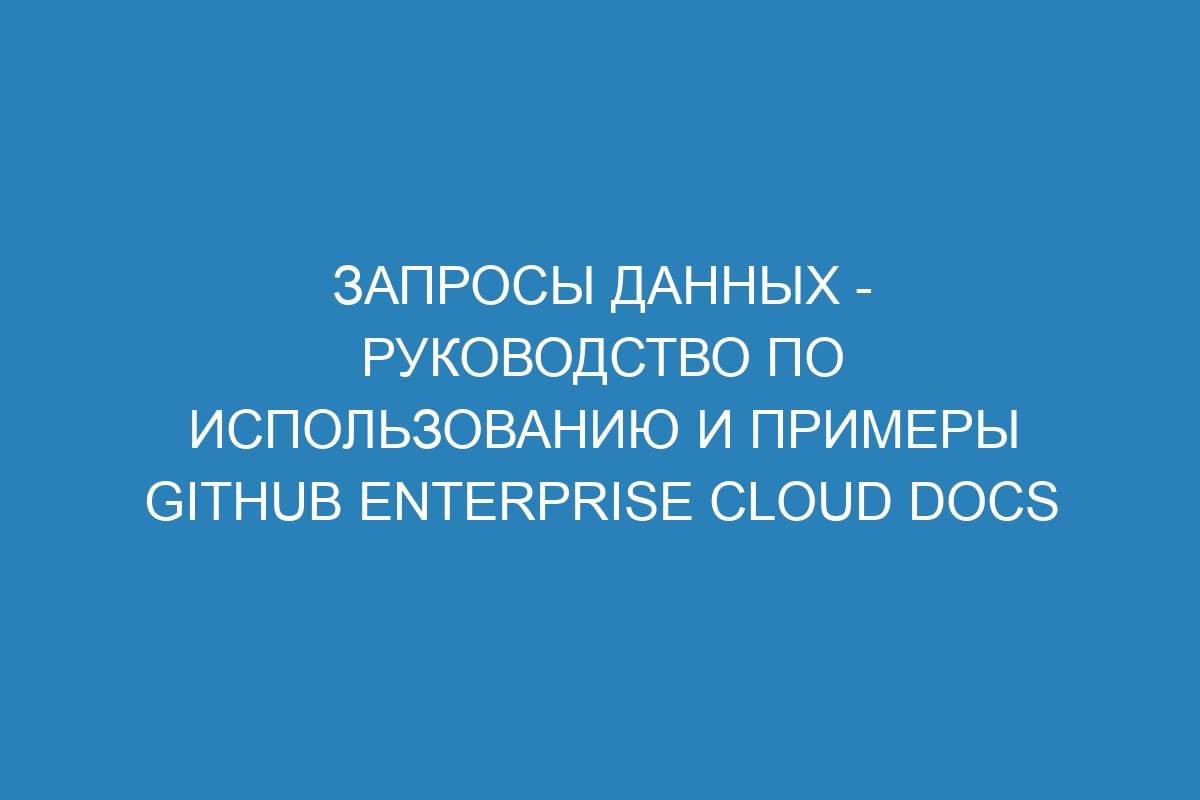 Запросы данных - руководство по использованию и примеры GitHub Enterprise Cloud Docs