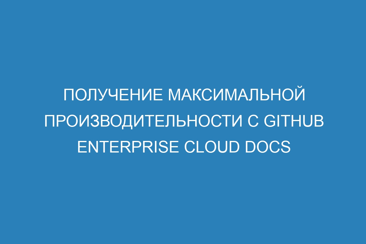 Получение максимальной производительности с GitHub Enterprise Cloud Docs