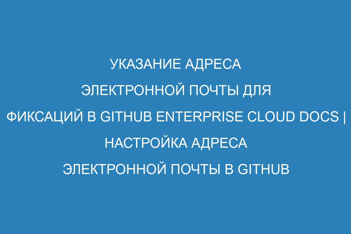 Указание адреса электронной почты для фиксаций в GitHub Enterprise Cloud Docs | Настройка адреса электронной почты в GitHub Enterprise Cloud Docs