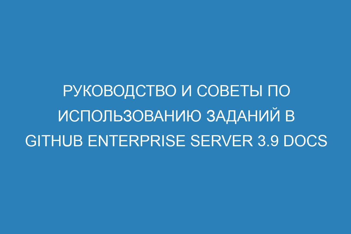 Руководство и советы по использованию заданий в GitHub Enterprise Server 3.9 Docs