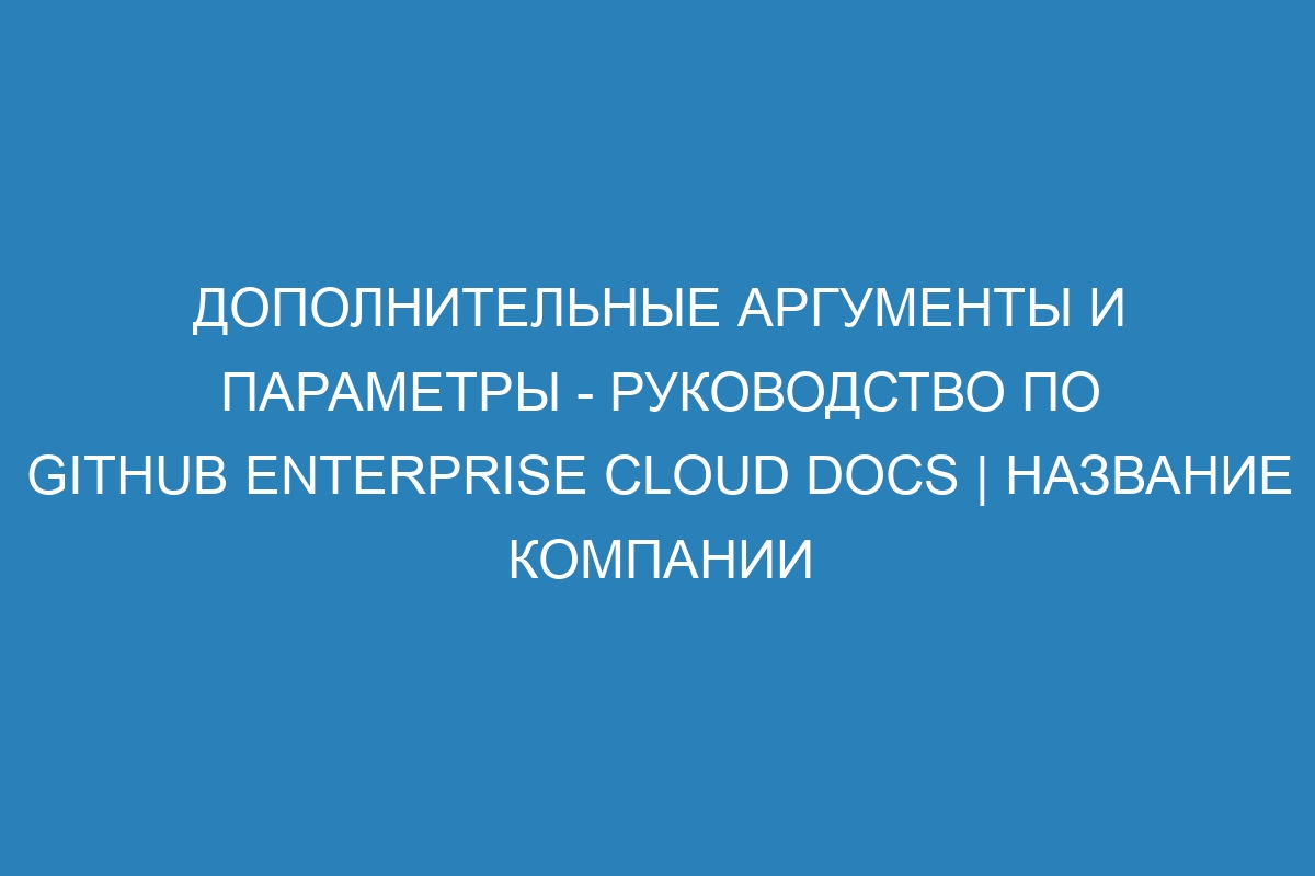 Дополнительные аргументы и параметры - Руководство по GitHub Enterprise Cloud Docs | Название компании