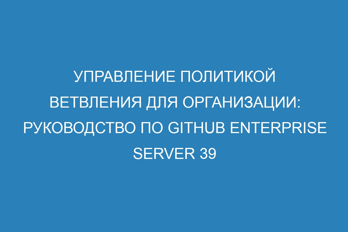 Управление политикой ветвления для организации: Руководство по GitHub Enterprise Server 39