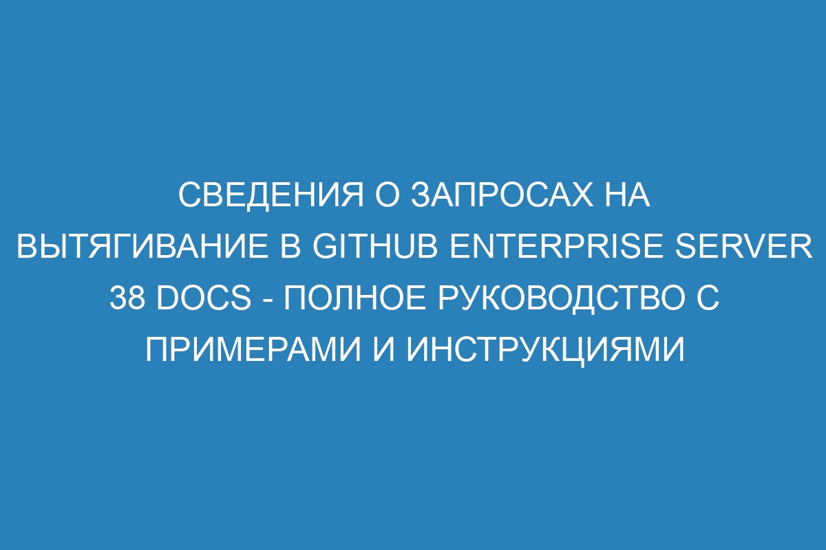 Сведения о запросах на вытягивание в GitHub Enterprise Server 38 Docs - полное руководство с примерами и инструкциями