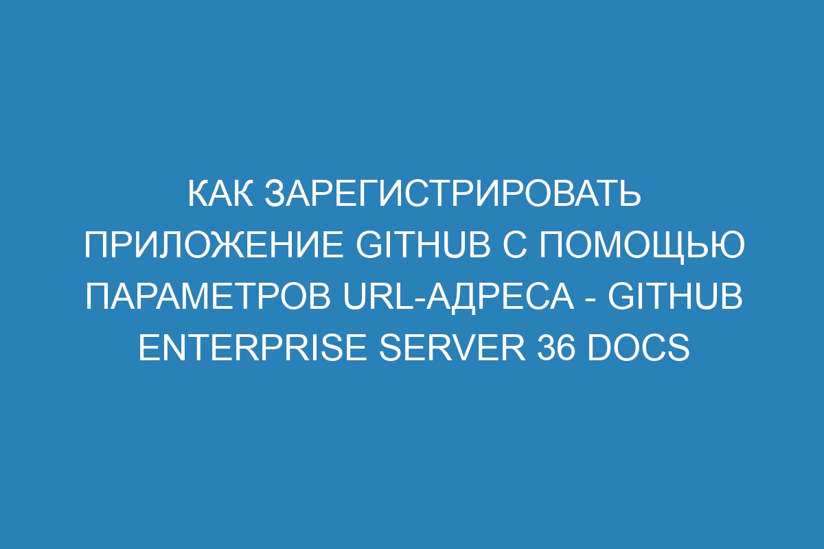 Как зарегистрировать приложение GitHub с помощью параметров URL-адреса - GitHub Enterprise Server 36 Docs