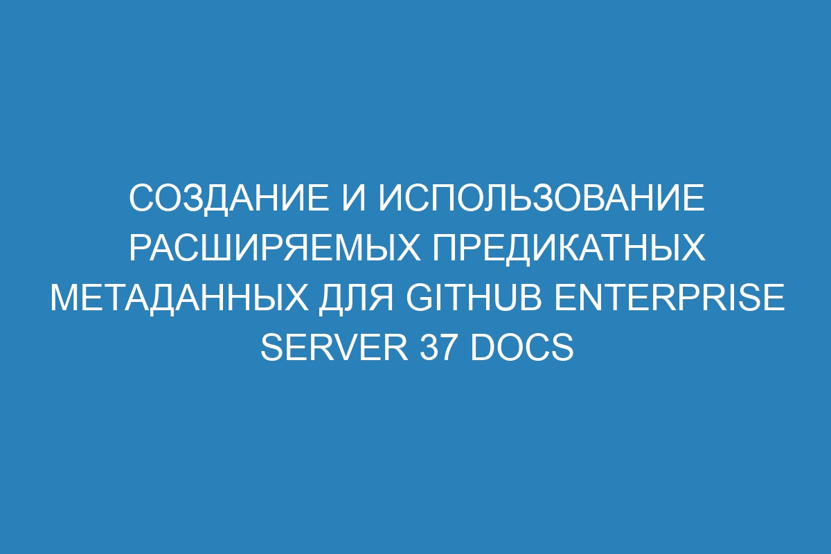 Создание и использование расширяемых предикатных метаданных для GitHub Enterprise Server 37 Docs