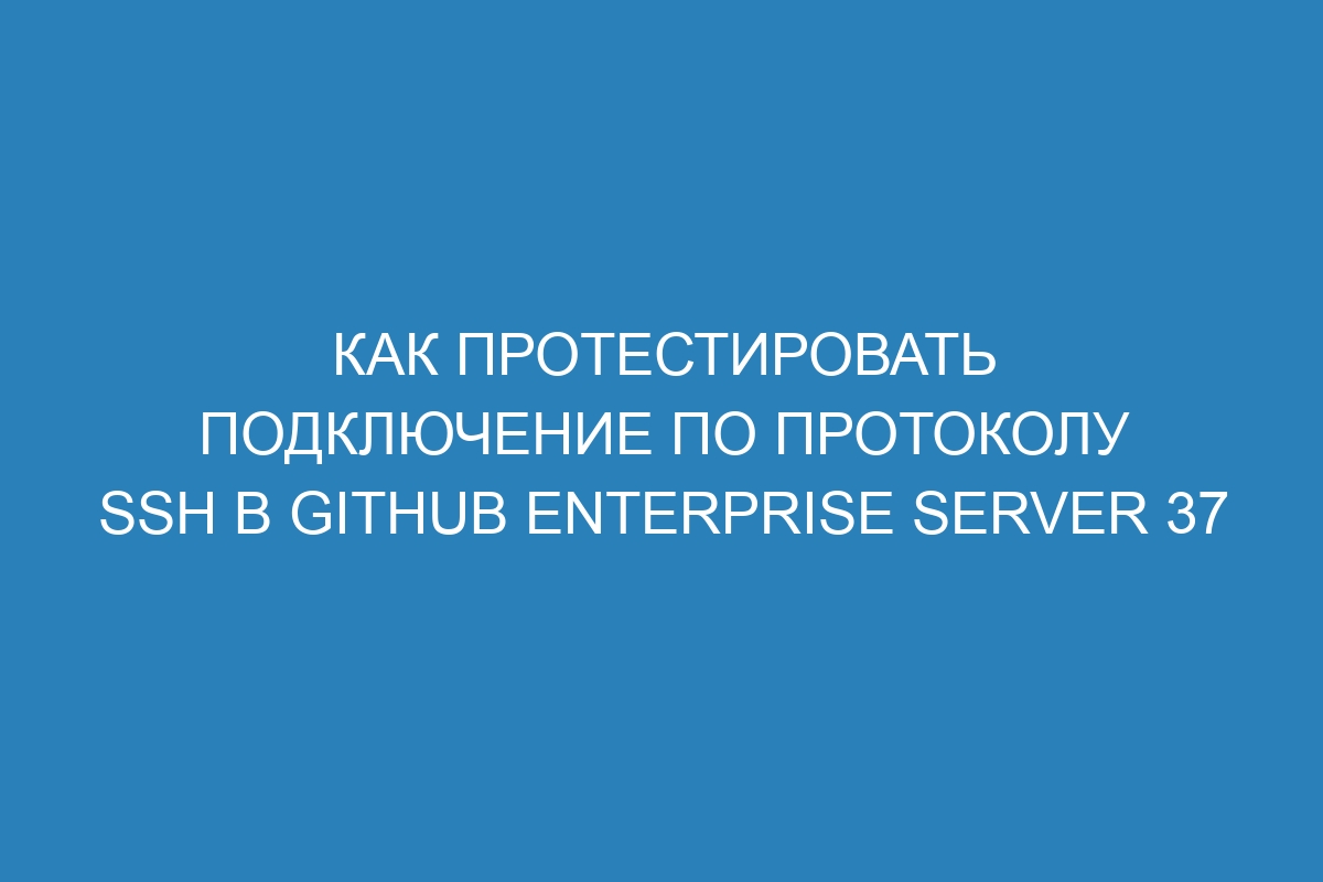 Как протестировать подключение по протоколу SSH в GitHub Enterprise Server 37