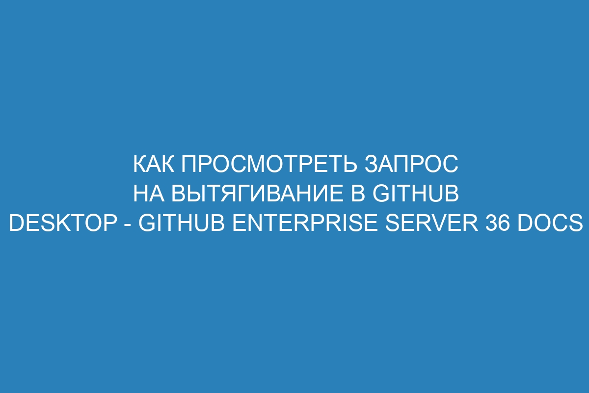 Как просмотреть запрос на вытягивание в GitHub Desktop - GitHub Enterprise Server 36 Docs