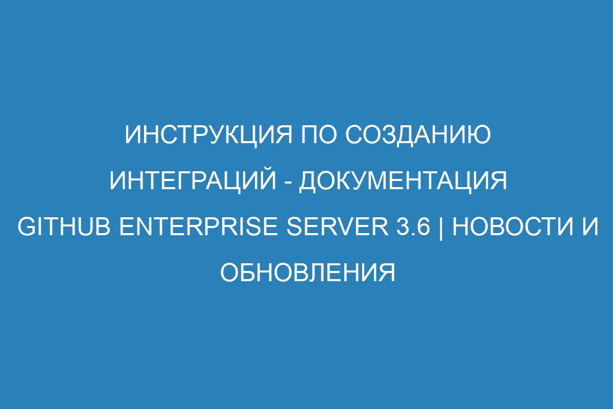 Инструкция по созданию интеграций - документация GitHub Enterprise Server 3.6 | Новости и обновления