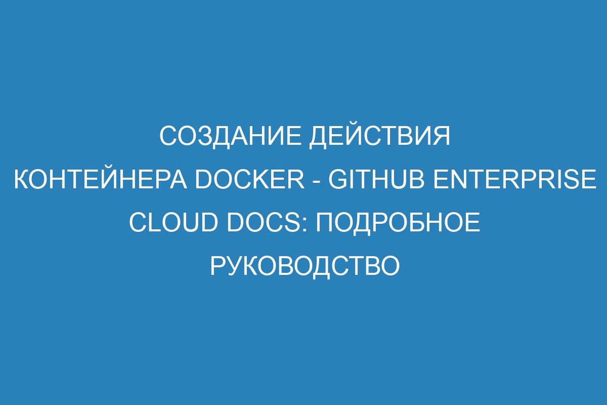 Создание действия контейнера Docker - GitHub Enterprise Cloud Docs: подробное руководство