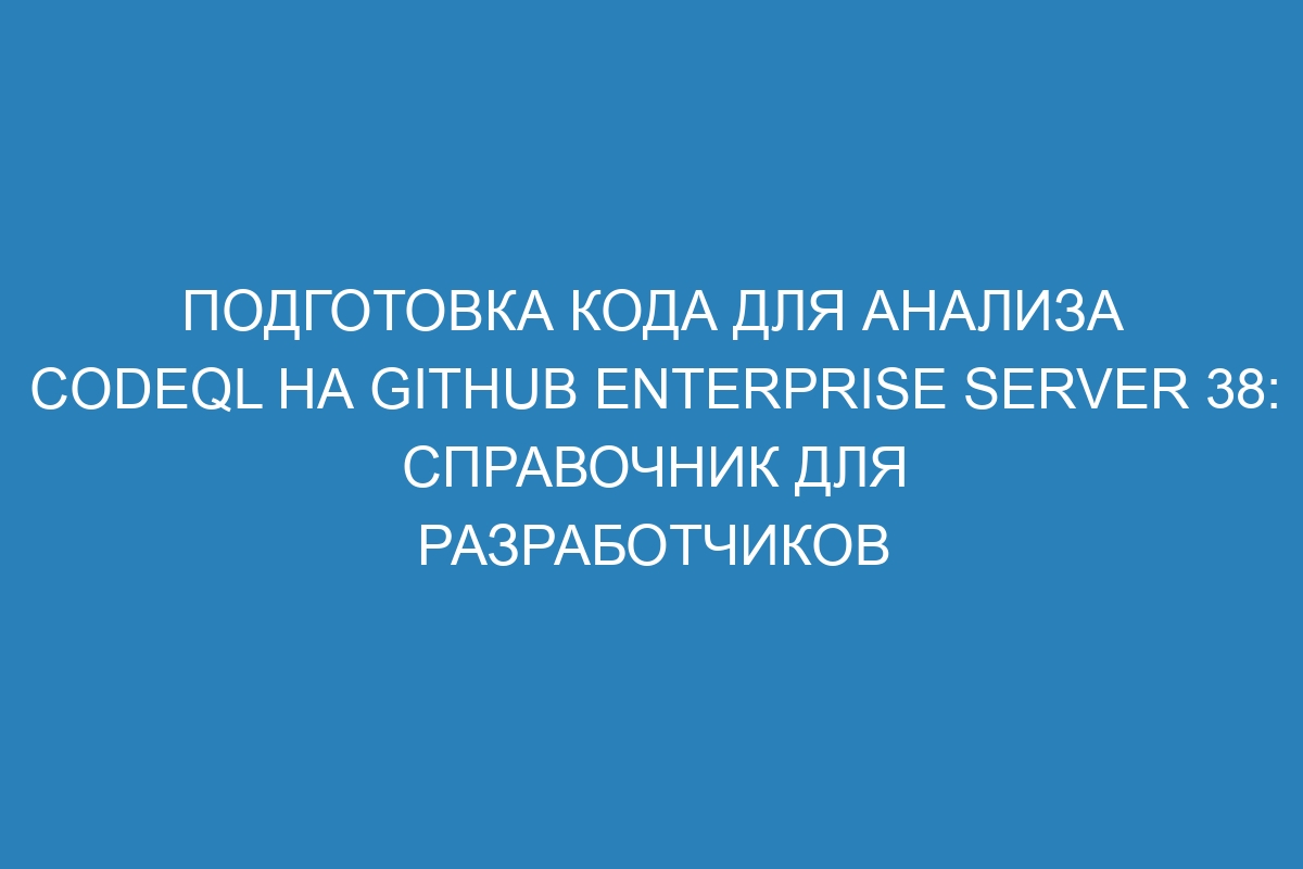 Подготовка кода для анализа CodeQL на GitHub Enterprise Server 38: справочник для разработчиков