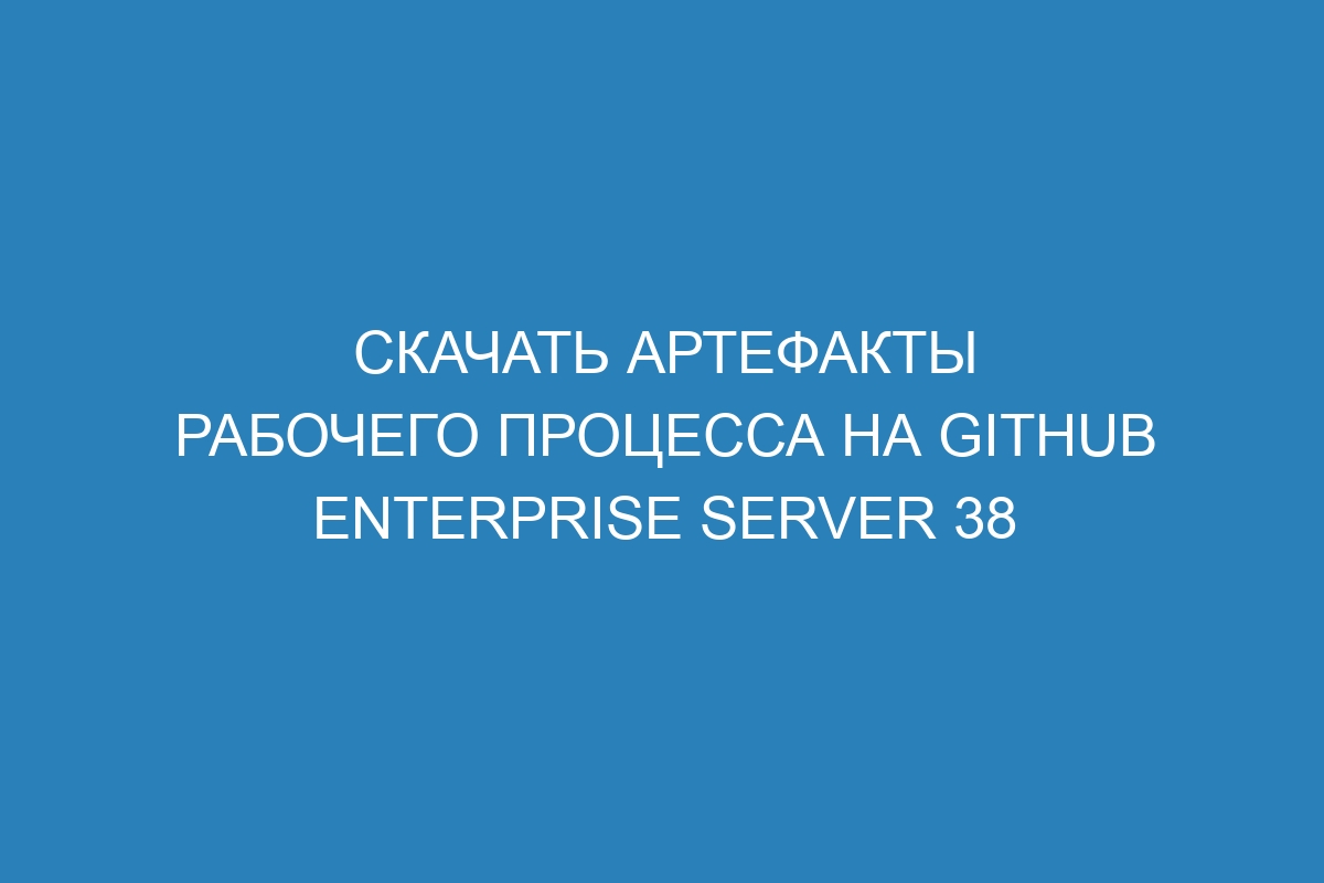 Скачать артефакты рабочего процесса на GitHub Enterprise Server 38